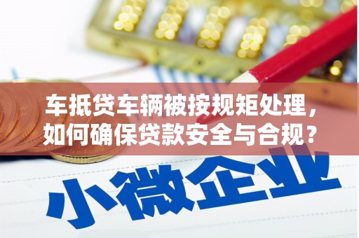 历城车抵贷车辆被按规矩处理，如何确保贷款安全与合规？