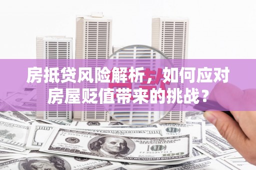 郧西房抵贷风险解析，如何应对房屋贬值带来的挑战？