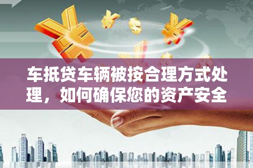 冕宁车抵贷车辆被按合理方式处理，如何确保您的资产安全？