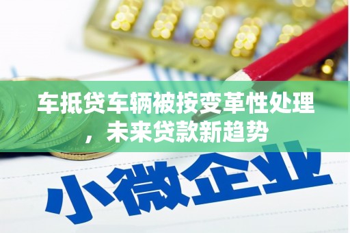 枋山车抵贷车辆被按变革性处理，未来贷款新趋势