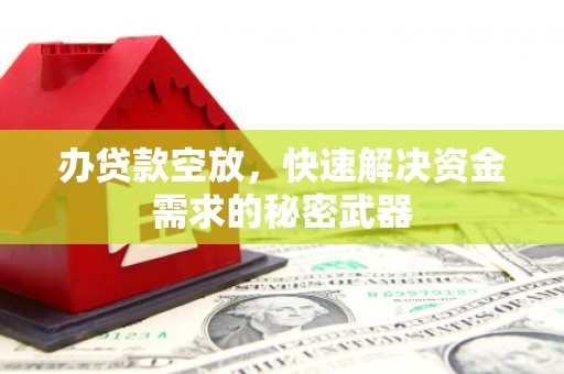 祁门办贷款空放，快速解决资金需求的秘密武器