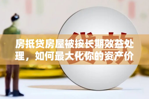 枋山房抵贷房屋被按长期效益处理，如何最大化你的资产价值？