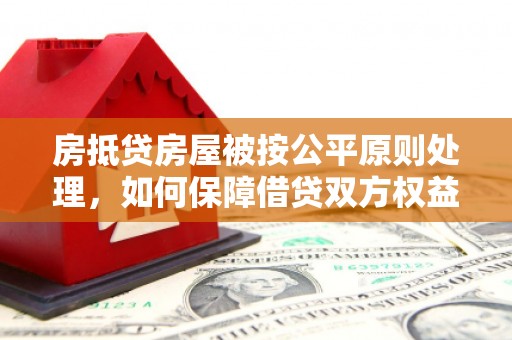 乐业房抵贷房屋被按公平原则处理，如何保障借贷双方权益？