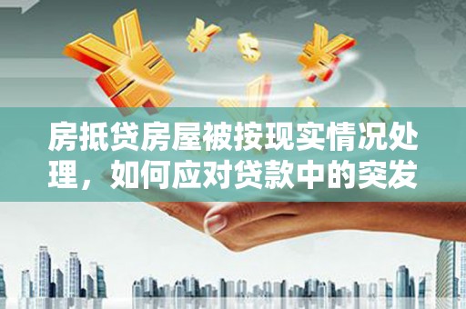柳东房抵贷房屋被按现实情况处理，如何应对贷款中的突发状况？