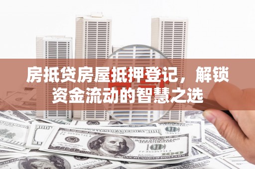 尖石房抵贷房屋抵押登记，解锁资金流动的智慧之选