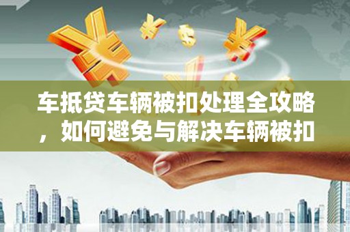 巴州车抵贷车辆被扣处理全攻略，如何避免与解决车辆被扣问题