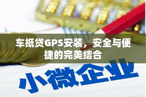 昌黎车抵贷GPS安装，安全与便捷的完美结合