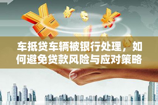 尖石车抵贷车辆被银行处理，如何避免贷款风险与应对策略