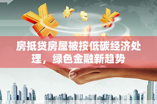 尖石房抵贷房屋被按低碳经济处理，绿色金融新趋势