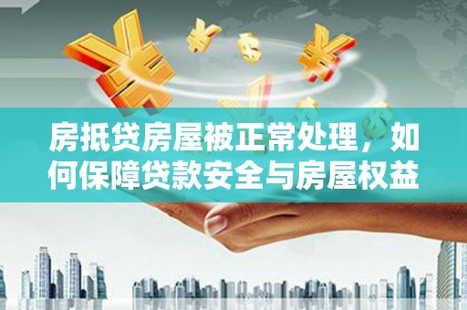 尖石房抵贷房屋被正常处理，如何保障贷款安全与房屋权益？