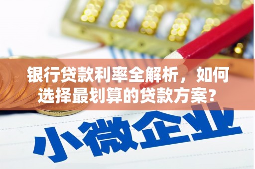 吉首银行贷款利率全解析，如何选择最划算的贷款方案？