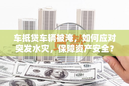 楚雄车抵贷车辆被淹，如何应对突发水灾，保障资产安全？