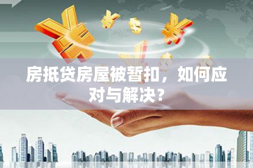 霍州房抵贷房屋被暂扣，如何应对与解决？