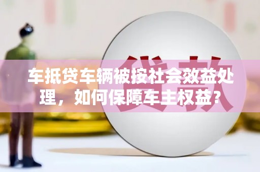 霍州车抵贷车辆被按社会效益处理，如何保障车主权益？