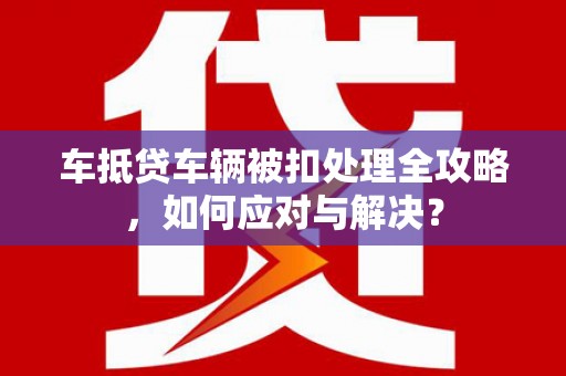 电白车抵贷车辆被扣处理全攻略，如何应对与解决？