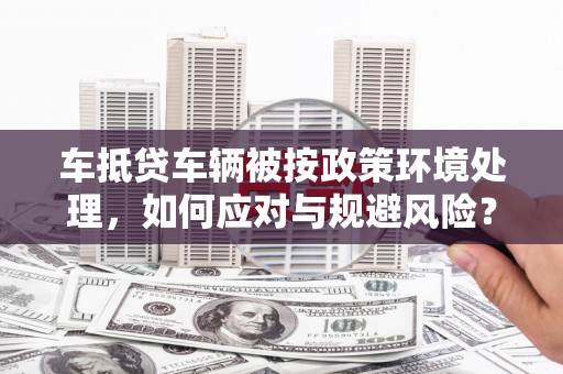 霍州车抵贷车辆被按政策环境处理，如何应对与规避风险？