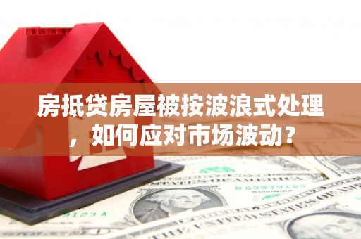 电白房抵贷房屋被按波浪式处理，如何应对市场波动？
