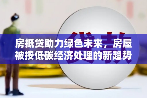 霍州房抵贷助力绿色未来，房屋被按低碳经济处理的新趋势