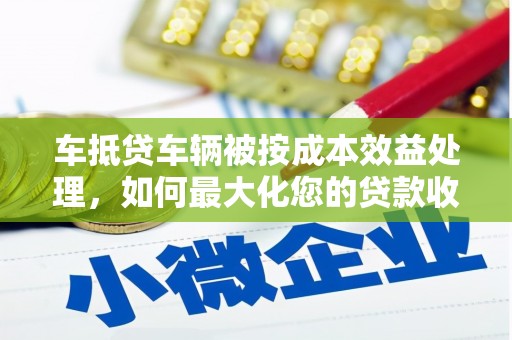 历城车抵贷车辆被按成本效益处理，如何最大化您的贷款收益？
