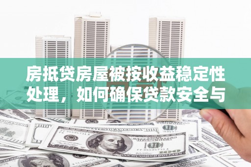 扎兰屯房抵贷房屋被按收益稳定性处理，如何确保贷款安全与收益？