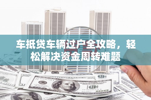 常州车抵贷车辆过户全攻略，轻松解决资金周转难题