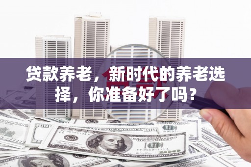 崇礼贷款养老，新时代的养老选择，你准备好了吗？