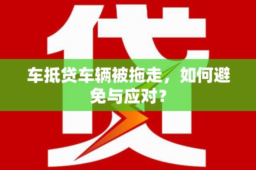 周口车抵贷车辆被拖走，如何避免与应对？