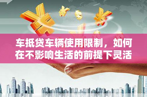 亚东车抵贷车辆使用限制，如何在不影响生活的前提下灵活贷款？