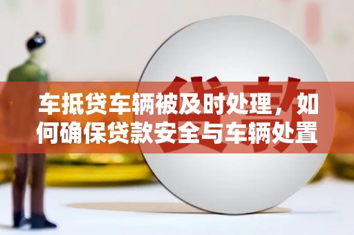 龙城车抵贷车辆被及时处理，如何确保贷款安全与车辆处置效率？