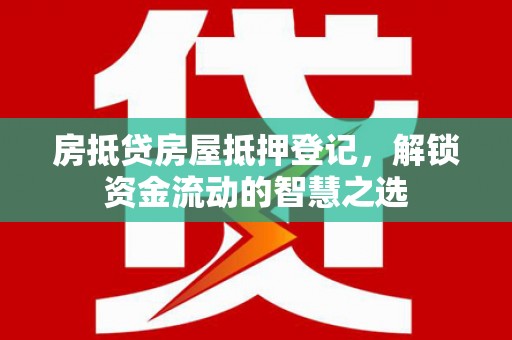 歙县房抵贷房屋抵押登记，解锁资金流动的智慧之选