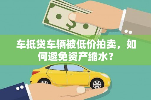白银车抵贷车辆被低价拍卖，如何避免资产缩水？