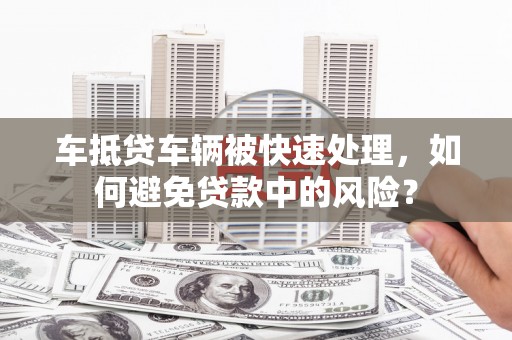 亚东车抵贷车辆被快速处理，如何避免贷款中的风险？