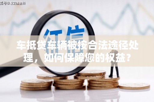 吕梁车抵贷车辆被按合法途径处理，如何保障您的权益？