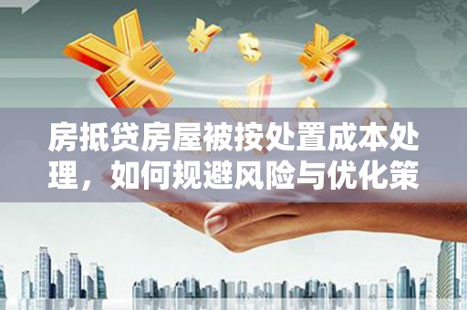 歙县房抵贷房屋被按处置成本处理，如何规避风险与优化策略