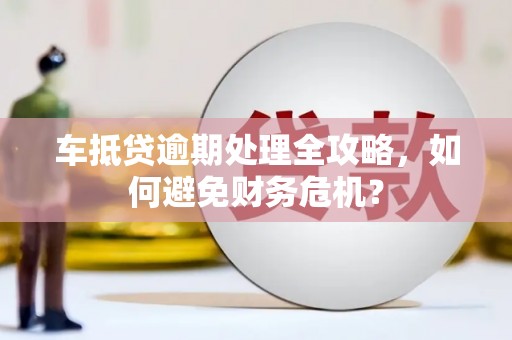 吉水车抵贷逾期处理全攻略，如何避免财务危机？