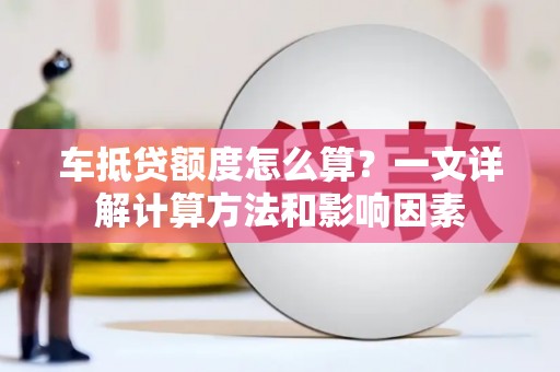 吉水车抵贷额度怎么算？一文详解计算方法和影响因素