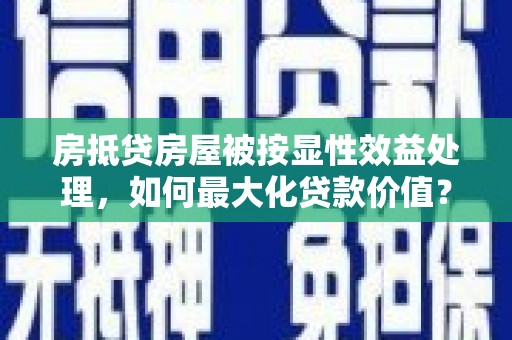 永福房抵贷房屋被按显性效益处理，如何最大化贷款价值？
