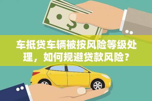安阳车抵贷车辆被按风险等级处理，如何规避贷款风险？