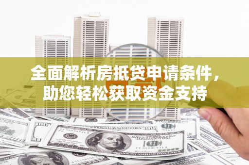 额敏全面解析房抵贷申请条件，助您轻松获取资金支持