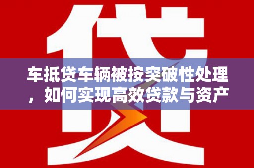同江车抵贷车辆被按突破性处理，如何实现高效贷款与资产优化