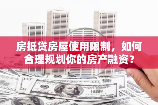 前镇房抵贷房屋使用限制，如何合理规划你的房产融资？