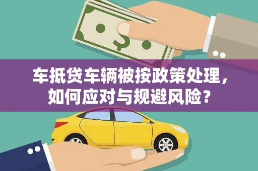 大肚车抵贷车辆被按政策处理，如何应对与规避风险？