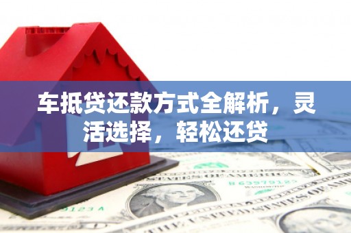 三地门车抵贷还款方式全解析，灵活选择，轻松还贷