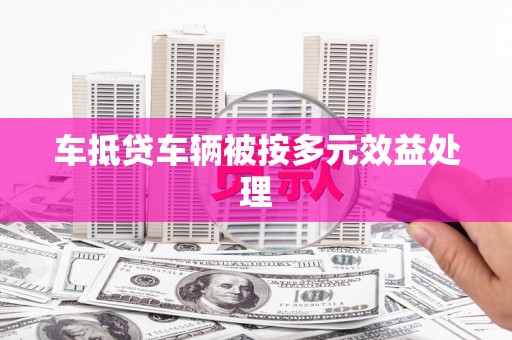 乌兰察布车抵贷车辆被按多元效益处理