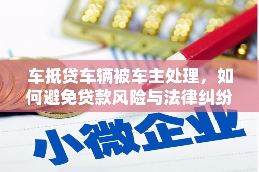 柳东车抵贷车辆被车主处理，如何避免贷款风险与法律纠纷？