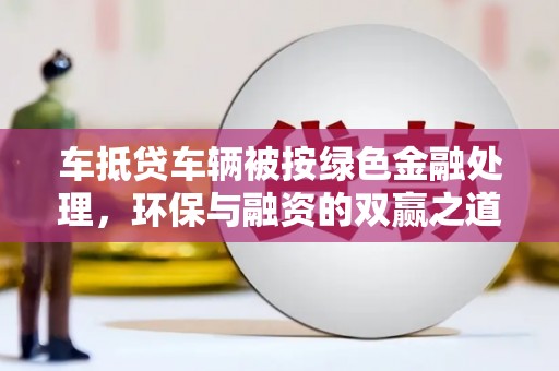 柳东车抵贷车辆被按绿色金融处理，环保与融资的双赢之道