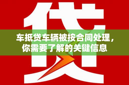 周口车抵贷车辆被按合同处理，你需要了解的关键信息