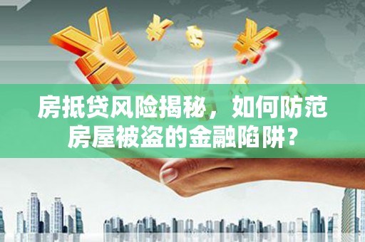 朝阳房抵贷风险揭秘，如何防范房屋被盗的金融陷阱？
