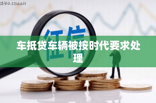 周口车抵贷车辆被按时代要求处理