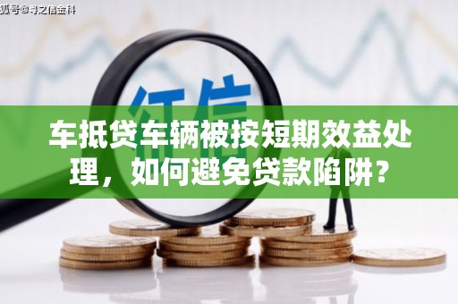 小金车抵贷车辆被按短期效益处理，如何避免贷款陷阱？